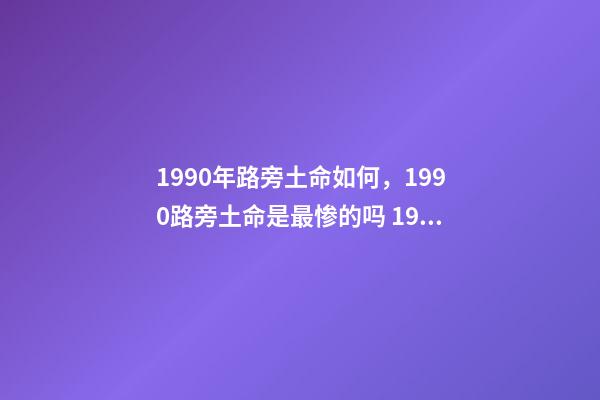 1990年路旁土命如何，1990路旁土命是最惨的吗 1990年农历12月初3午时生，男生是什么命运-第1张-观点-玄机派